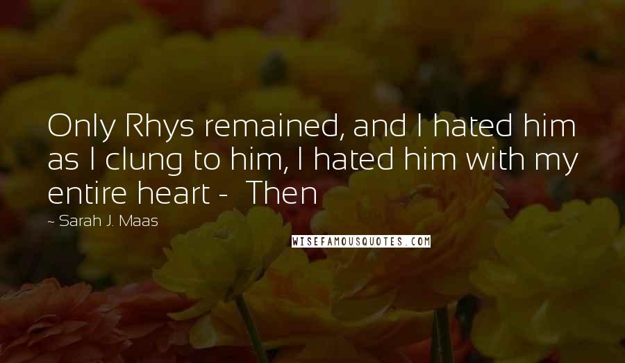 Sarah J. Maas Quotes: Only Rhys remained, and I hated him as I clung to him, I hated him with my entire heart -  Then