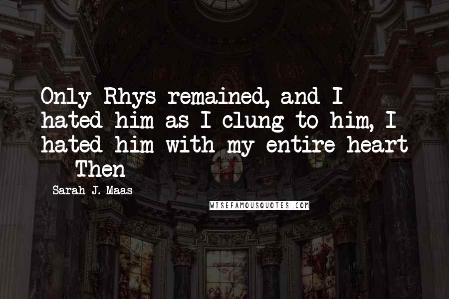 Sarah J. Maas Quotes: Only Rhys remained, and I hated him as I clung to him, I hated him with my entire heart -  Then