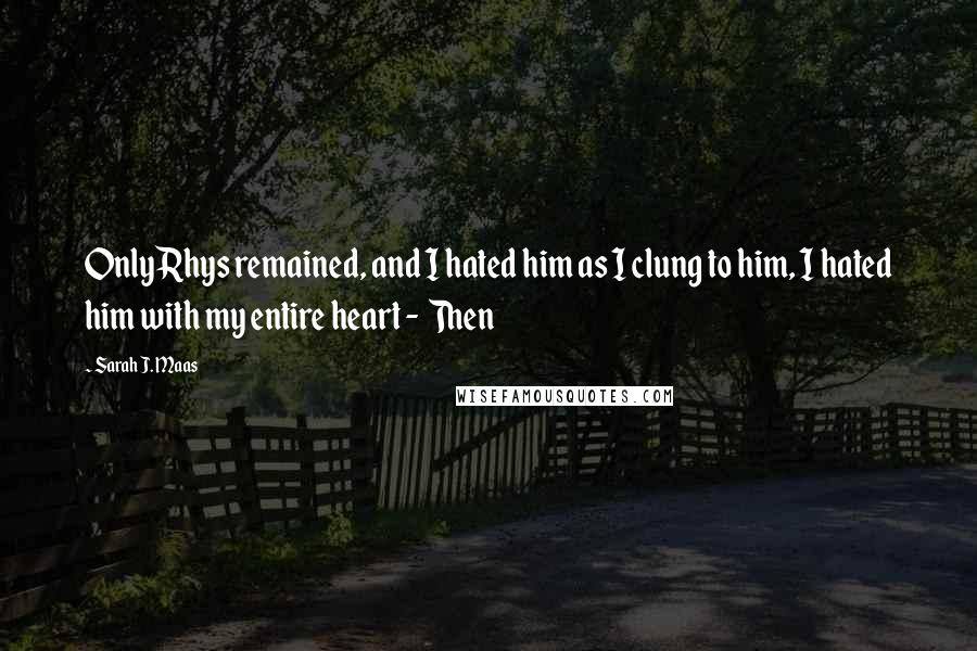Sarah J. Maas Quotes: Only Rhys remained, and I hated him as I clung to him, I hated him with my entire heart -  Then