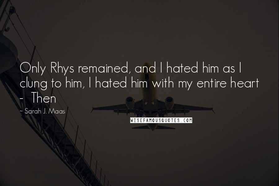 Sarah J. Maas Quotes: Only Rhys remained, and I hated him as I clung to him, I hated him with my entire heart -  Then