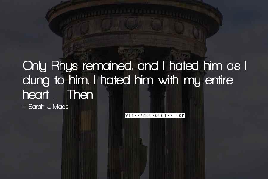 Sarah J. Maas Quotes: Only Rhys remained, and I hated him as I clung to him, I hated him with my entire heart -  Then