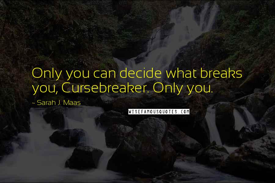 Sarah J. Maas Quotes: Only you can decide what breaks you, Cursebreaker. Only you.