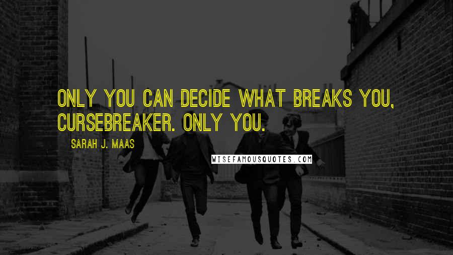 Sarah J. Maas Quotes: Only you can decide what breaks you, Cursebreaker. Only you.