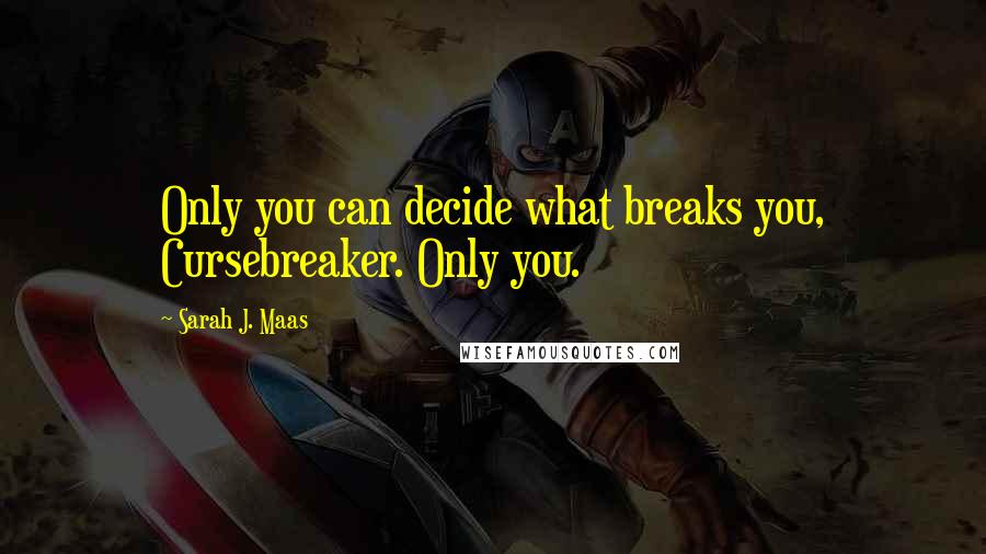 Sarah J. Maas Quotes: Only you can decide what breaks you, Cursebreaker. Only you.