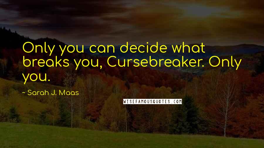 Sarah J. Maas Quotes: Only you can decide what breaks you, Cursebreaker. Only you.