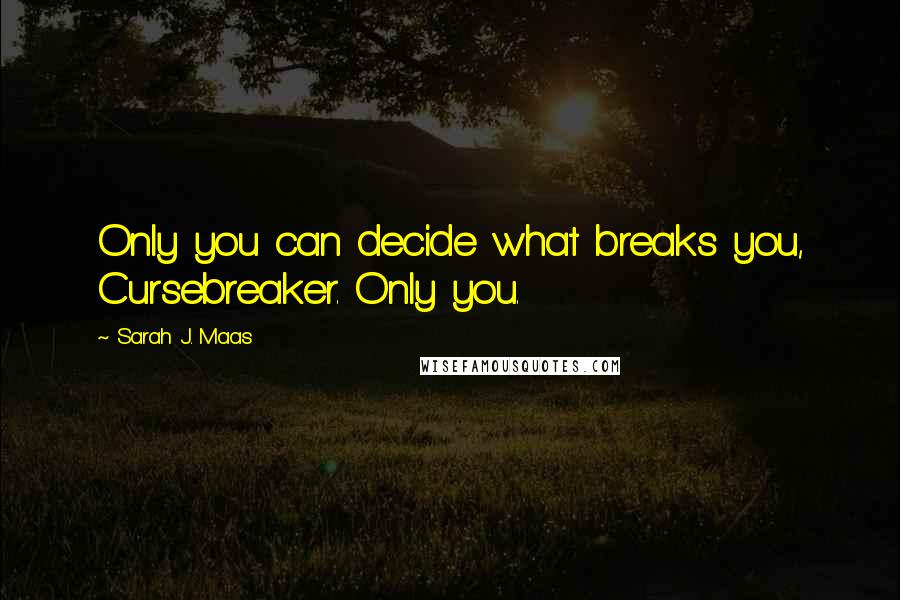Sarah J. Maas Quotes: Only you can decide what breaks you, Cursebreaker. Only you.