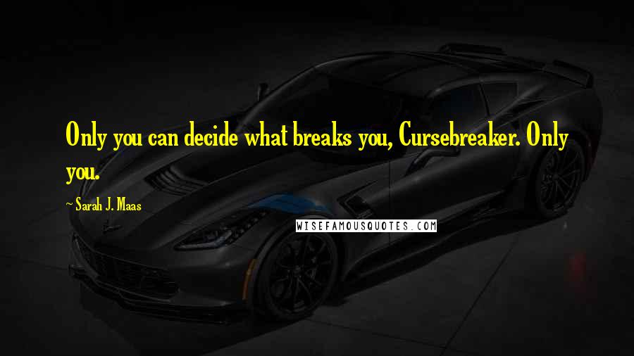 Sarah J. Maas Quotes: Only you can decide what breaks you, Cursebreaker. Only you.