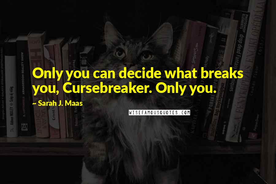 Sarah J. Maas Quotes: Only you can decide what breaks you, Cursebreaker. Only you.