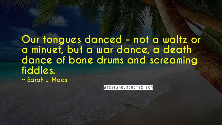 Sarah J. Maas Quotes: Our tongues danced - not a waltz or a minuet, but a war dance, a death dance of bone drums and screaming fiddles.