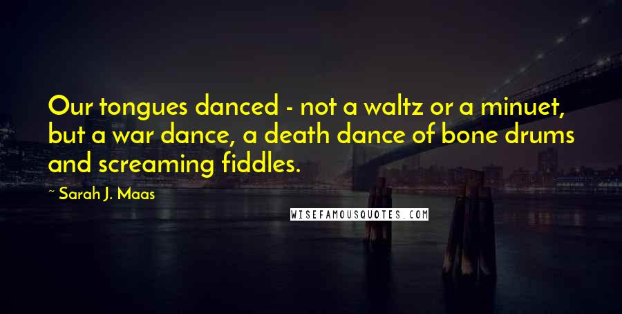 Sarah J. Maas Quotes: Our tongues danced - not a waltz or a minuet, but a war dance, a death dance of bone drums and screaming fiddles.