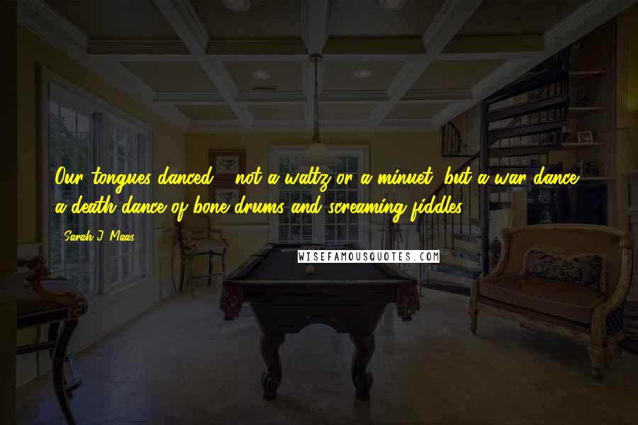 Sarah J. Maas Quotes: Our tongues danced - not a waltz or a minuet, but a war dance, a death dance of bone drums and screaming fiddles.