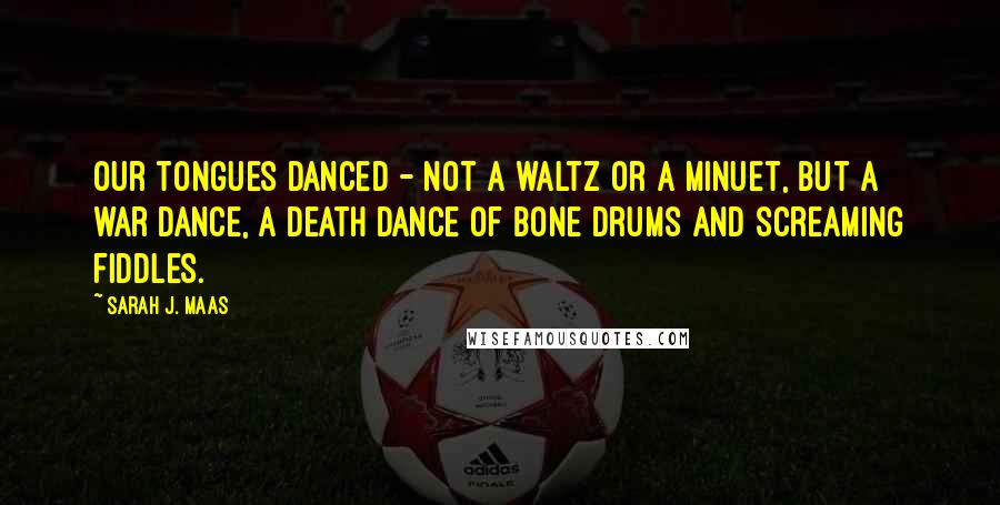 Sarah J. Maas Quotes: Our tongues danced - not a waltz or a minuet, but a war dance, a death dance of bone drums and screaming fiddles.