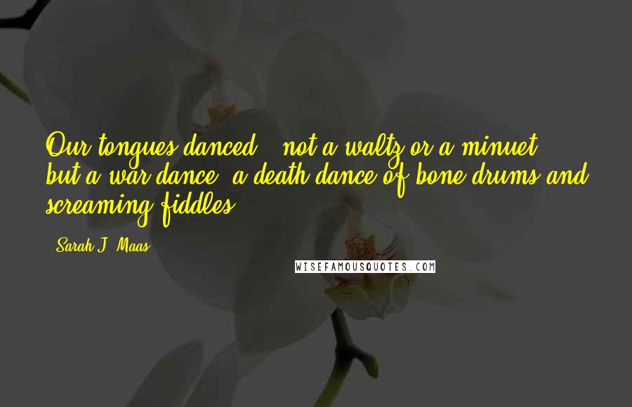 Sarah J. Maas Quotes: Our tongues danced - not a waltz or a minuet, but a war dance, a death dance of bone drums and screaming fiddles.