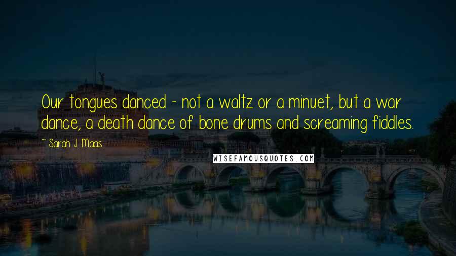 Sarah J. Maas Quotes: Our tongues danced - not a waltz or a minuet, but a war dance, a death dance of bone drums and screaming fiddles.