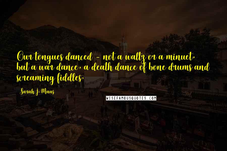 Sarah J. Maas Quotes: Our tongues danced - not a waltz or a minuet, but a war dance, a death dance of bone drums and screaming fiddles.