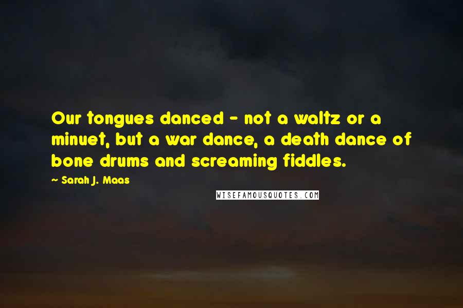 Sarah J. Maas Quotes: Our tongues danced - not a waltz or a minuet, but a war dance, a death dance of bone drums and screaming fiddles.
