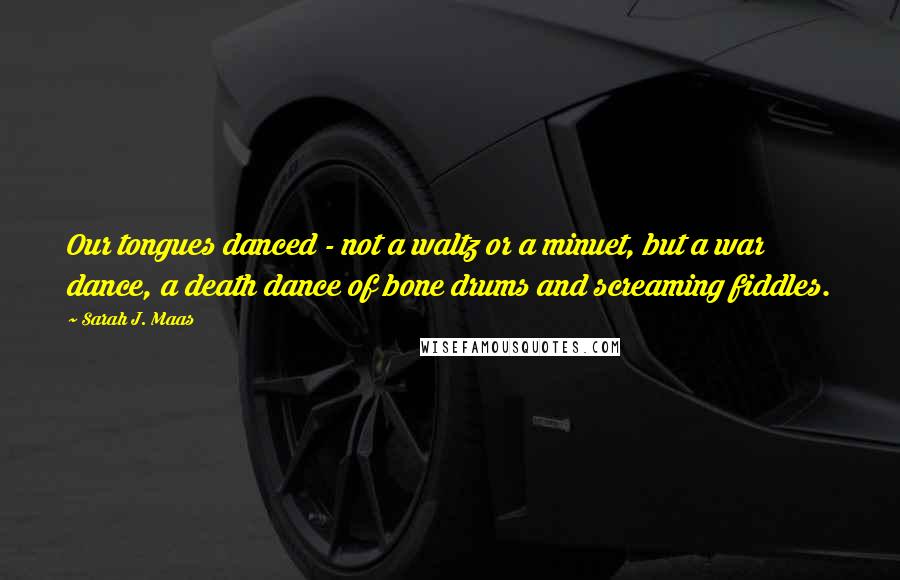 Sarah J. Maas Quotes: Our tongues danced - not a waltz or a minuet, but a war dance, a death dance of bone drums and screaming fiddles.