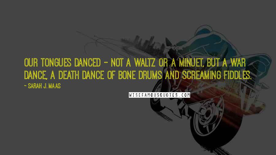 Sarah J. Maas Quotes: Our tongues danced - not a waltz or a minuet, but a war dance, a death dance of bone drums and screaming fiddles.