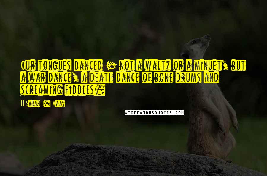 Sarah J. Maas Quotes: Our tongues danced - not a waltz or a minuet, but a war dance, a death dance of bone drums and screaming fiddles.