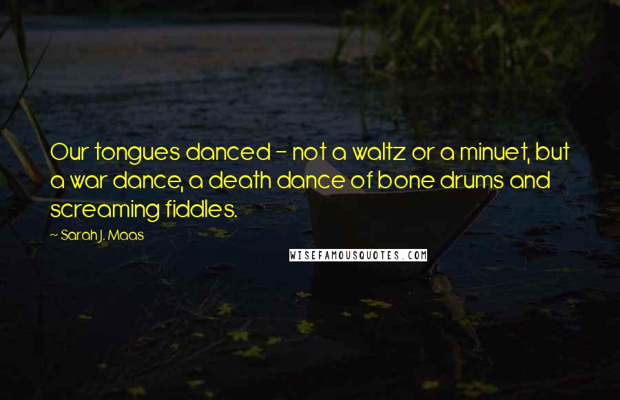 Sarah J. Maas Quotes: Our tongues danced - not a waltz or a minuet, but a war dance, a death dance of bone drums and screaming fiddles.