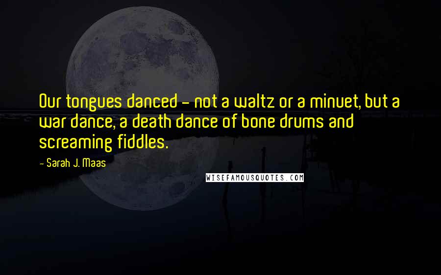 Sarah J. Maas Quotes: Our tongues danced - not a waltz or a minuet, but a war dance, a death dance of bone drums and screaming fiddles.