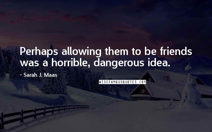 Sarah J. Maas Quotes: Perhaps allowing them to be friends was a horrible, dangerous idea.