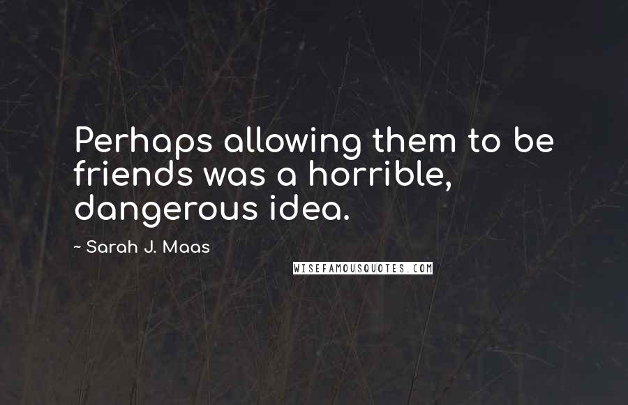 Sarah J. Maas Quotes: Perhaps allowing them to be friends was a horrible, dangerous idea.