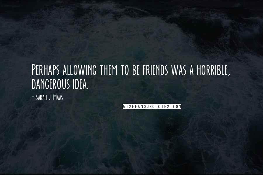Sarah J. Maas Quotes: Perhaps allowing them to be friends was a horrible, dangerous idea.