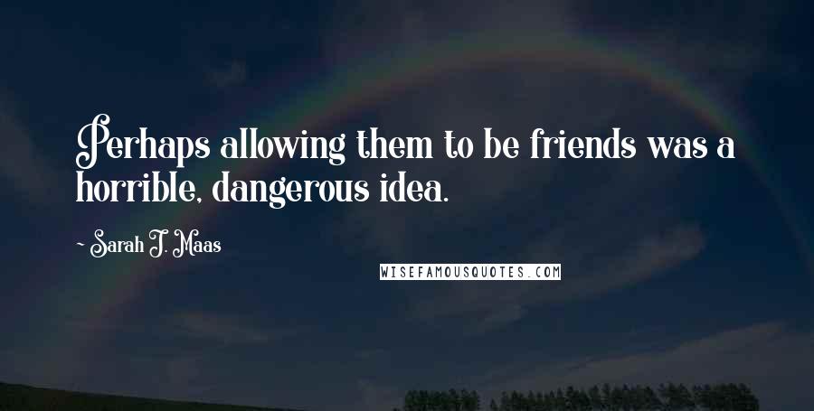 Sarah J. Maas Quotes: Perhaps allowing them to be friends was a horrible, dangerous idea.