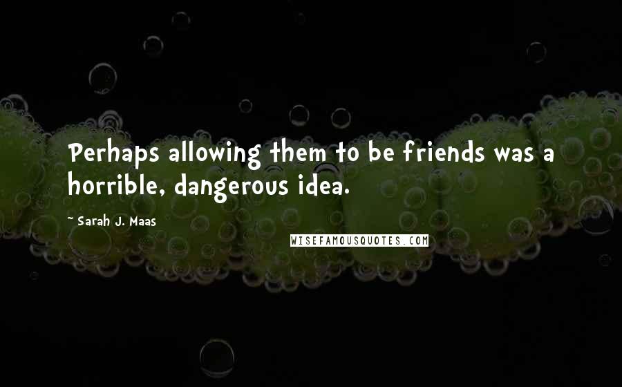 Sarah J. Maas Quotes: Perhaps allowing them to be friends was a horrible, dangerous idea.