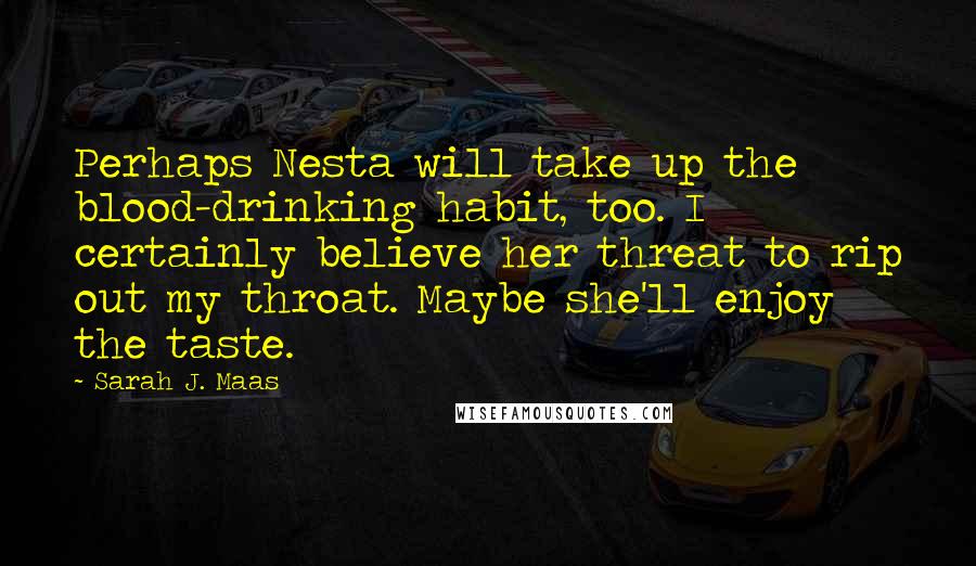 Sarah J. Maas Quotes: Perhaps Nesta will take up the blood-drinking habit, too. I certainly believe her threat to rip out my throat. Maybe she'll enjoy the taste.