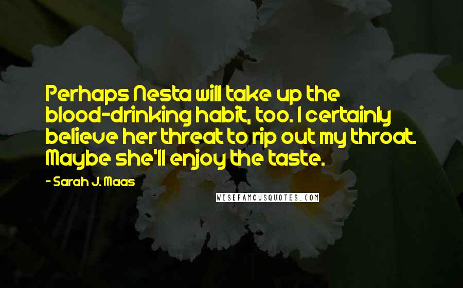 Sarah J. Maas Quotes: Perhaps Nesta will take up the blood-drinking habit, too. I certainly believe her threat to rip out my throat. Maybe she'll enjoy the taste.