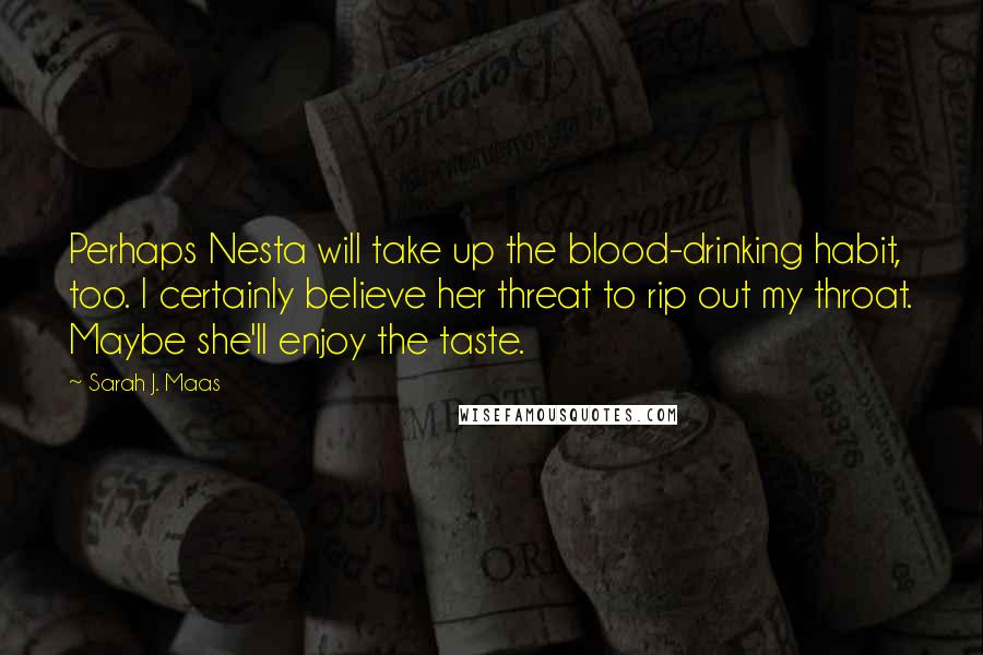Sarah J. Maas Quotes: Perhaps Nesta will take up the blood-drinking habit, too. I certainly believe her threat to rip out my throat. Maybe she'll enjoy the taste.