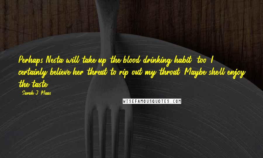 Sarah J. Maas Quotes: Perhaps Nesta will take up the blood-drinking habit, too. I certainly believe her threat to rip out my throat. Maybe she'll enjoy the taste.