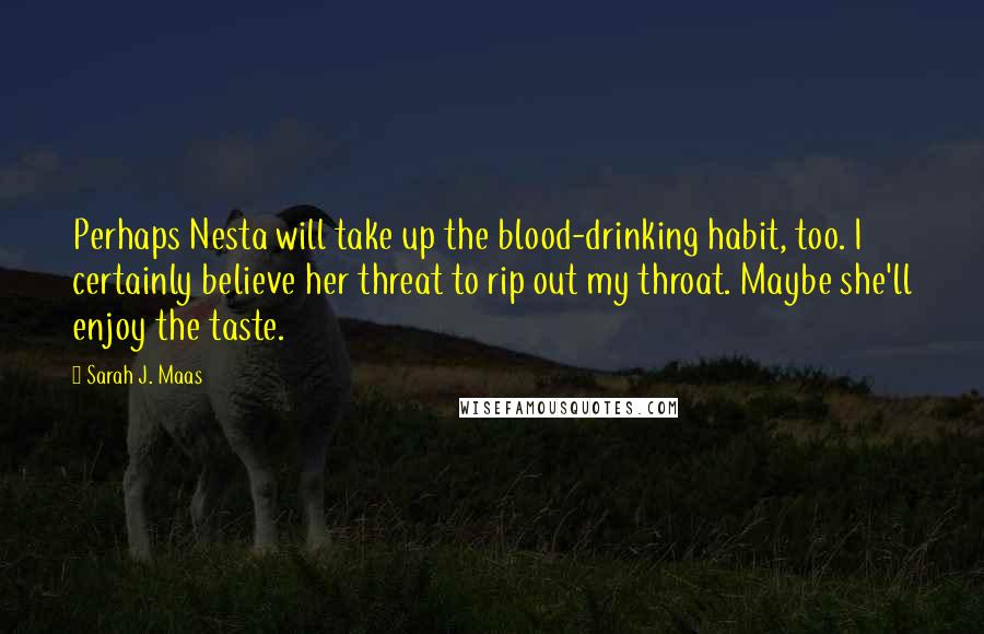 Sarah J. Maas Quotes: Perhaps Nesta will take up the blood-drinking habit, too. I certainly believe her threat to rip out my throat. Maybe she'll enjoy the taste.