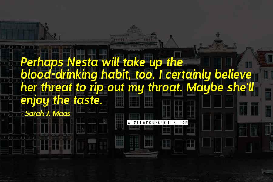 Sarah J. Maas Quotes: Perhaps Nesta will take up the blood-drinking habit, too. I certainly believe her threat to rip out my throat. Maybe she'll enjoy the taste.
