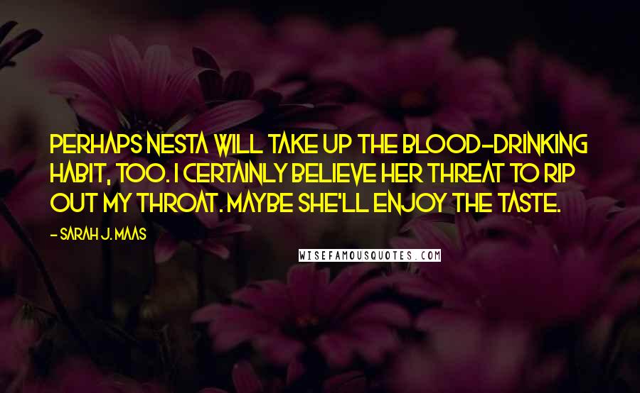 Sarah J. Maas Quotes: Perhaps Nesta will take up the blood-drinking habit, too. I certainly believe her threat to rip out my throat. Maybe she'll enjoy the taste.
