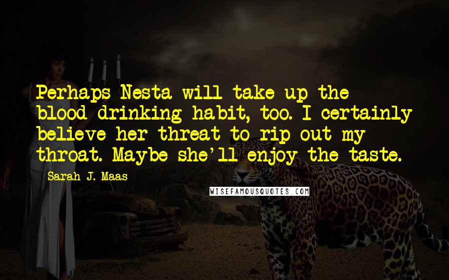 Sarah J. Maas Quotes: Perhaps Nesta will take up the blood-drinking habit, too. I certainly believe her threat to rip out my throat. Maybe she'll enjoy the taste.