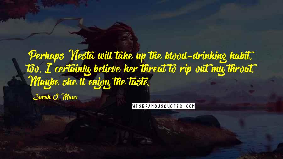 Sarah J. Maas Quotes: Perhaps Nesta will take up the blood-drinking habit, too. I certainly believe her threat to rip out my throat. Maybe she'll enjoy the taste.