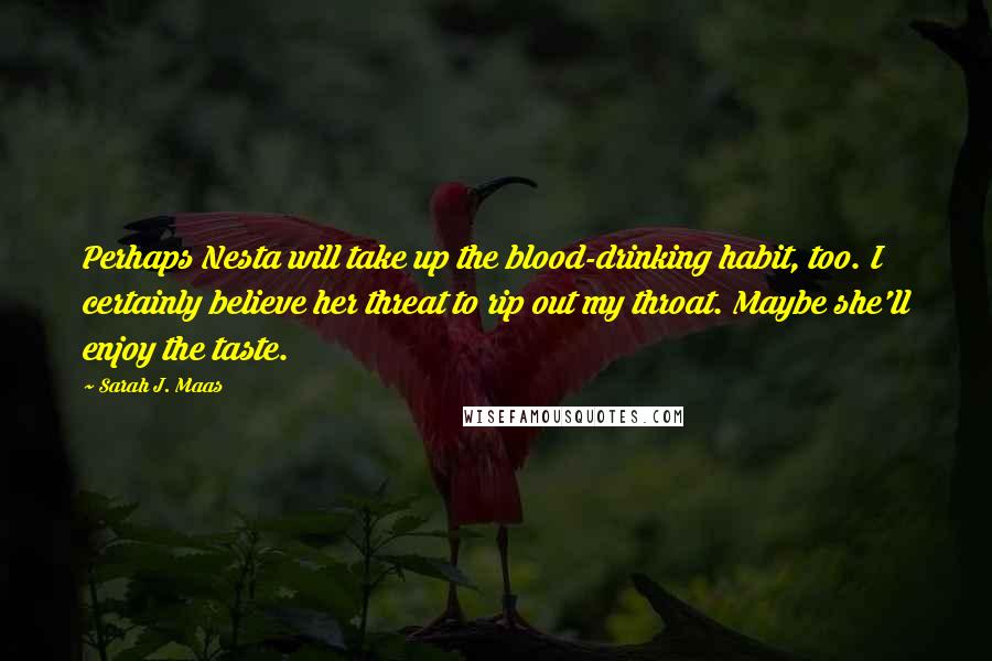 Sarah J. Maas Quotes: Perhaps Nesta will take up the blood-drinking habit, too. I certainly believe her threat to rip out my throat. Maybe she'll enjoy the taste.