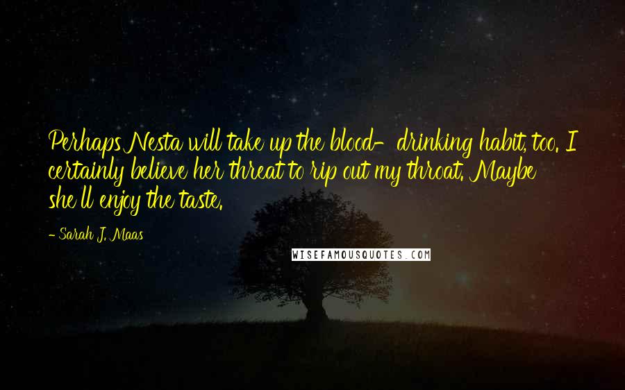 Sarah J. Maas Quotes: Perhaps Nesta will take up the blood-drinking habit, too. I certainly believe her threat to rip out my throat. Maybe she'll enjoy the taste.