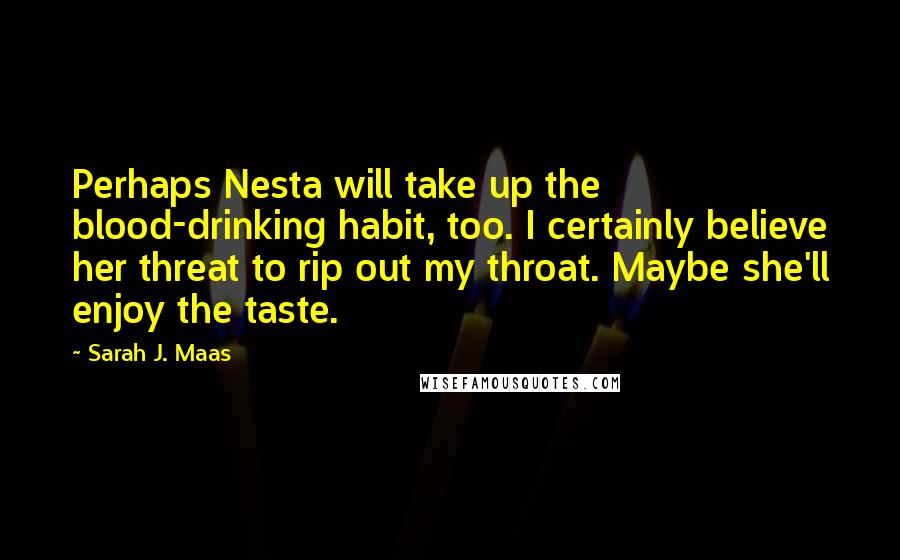 Sarah J. Maas Quotes: Perhaps Nesta will take up the blood-drinking habit, too. I certainly believe her threat to rip out my throat. Maybe she'll enjoy the taste.
