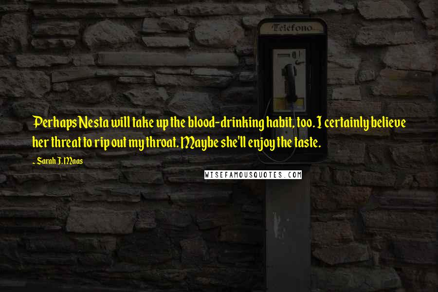 Sarah J. Maas Quotes: Perhaps Nesta will take up the blood-drinking habit, too. I certainly believe her threat to rip out my throat. Maybe she'll enjoy the taste.