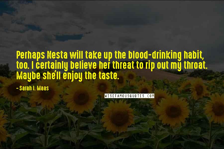 Sarah J. Maas Quotes: Perhaps Nesta will take up the blood-drinking habit, too. I certainly believe her threat to rip out my throat. Maybe she'll enjoy the taste.