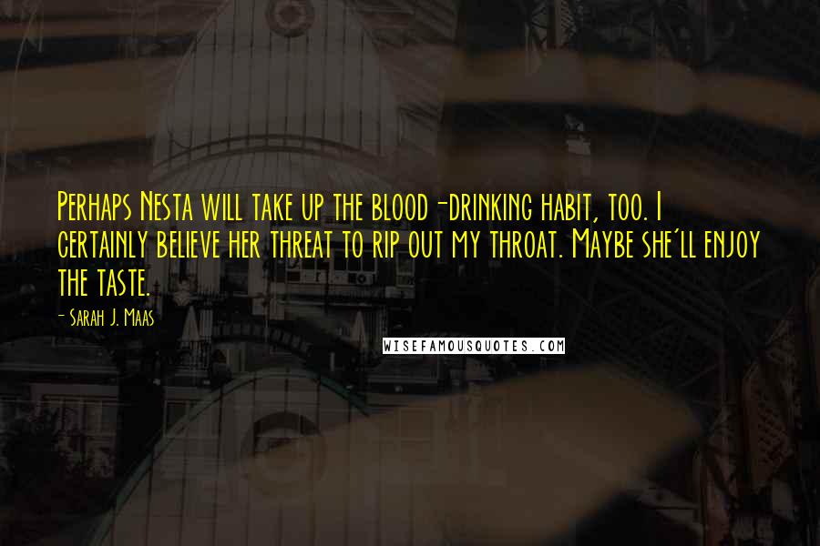 Sarah J. Maas Quotes: Perhaps Nesta will take up the blood-drinking habit, too. I certainly believe her threat to rip out my throat. Maybe she'll enjoy the taste.