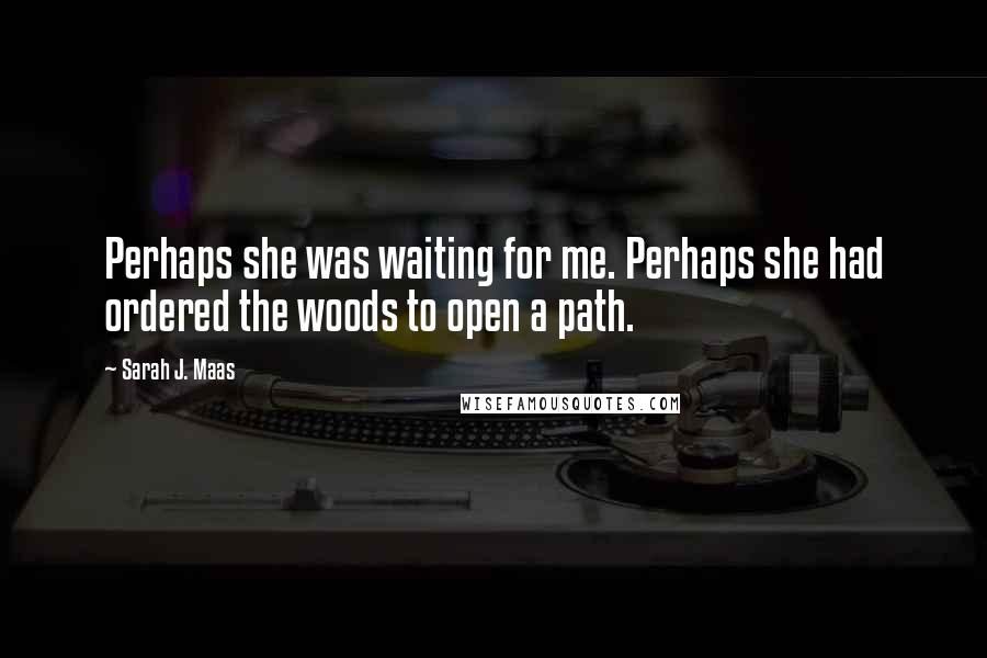 Sarah J. Maas Quotes: Perhaps she was waiting for me. Perhaps she had ordered the woods to open a path.