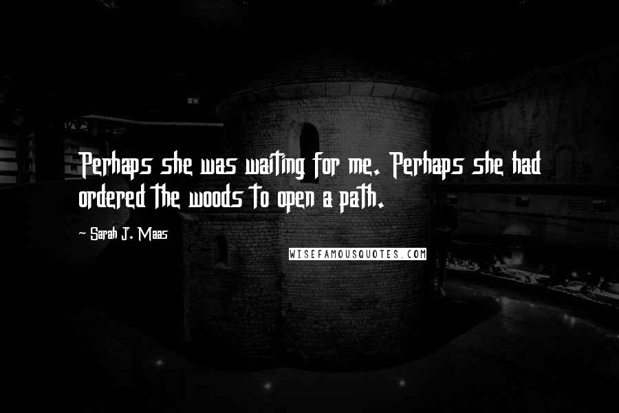 Sarah J. Maas Quotes: Perhaps she was waiting for me. Perhaps she had ordered the woods to open a path.