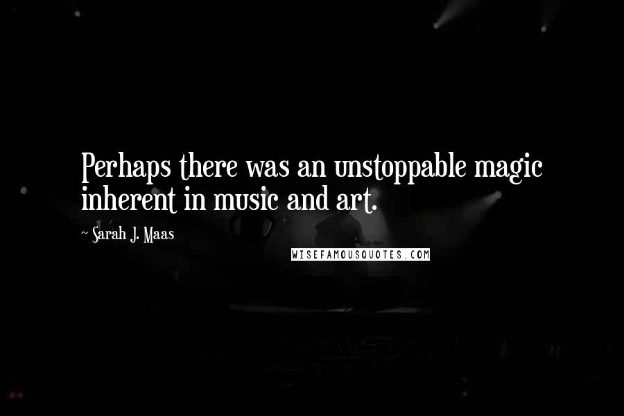 Sarah J. Maas Quotes: Perhaps there was an unstoppable magic inherent in music and art.