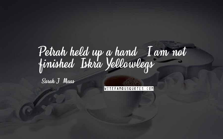 Sarah J. Maas Quotes: Petrah held up a hand. "I am not finished, Iskra Yellowlegs.