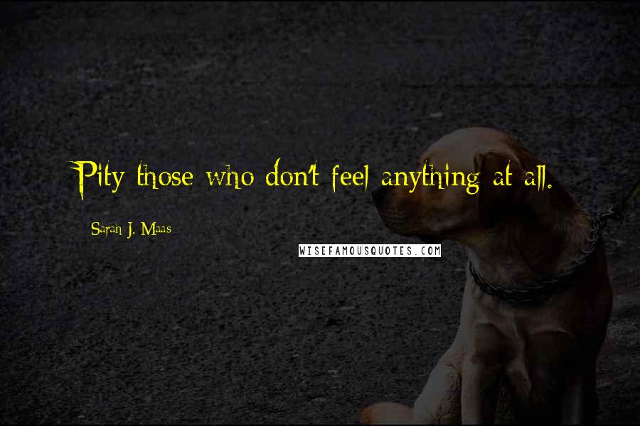Sarah J. Maas Quotes: Pity those who don't feel anything at all.